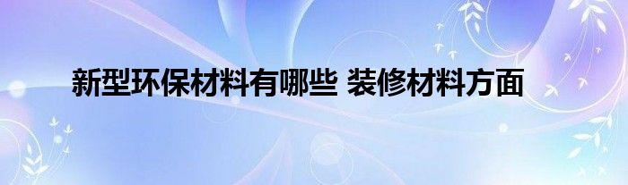 新型環保材料有哪些 裝修材料方面