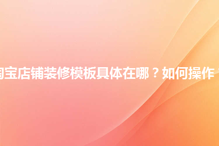 淘寶店鋪裝修模板具體在哪？如何操作？