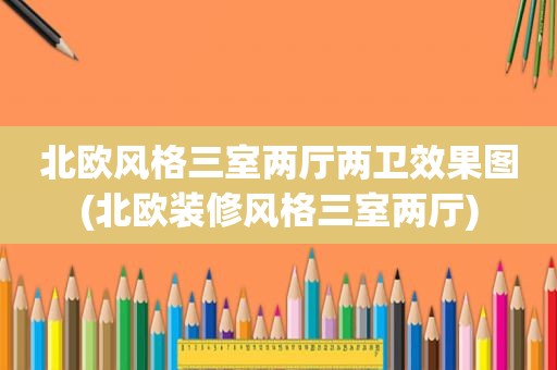 北歐風格三室兩廳兩衛效果圖(北歐裝修風格三室兩廳)