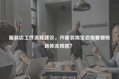 服裝店工作流程建議，開服裝淘寶店需要哪些具體流程圖？