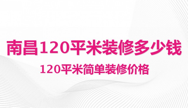 南昌120平米裝修多少錢？120平米簡單裝修價格