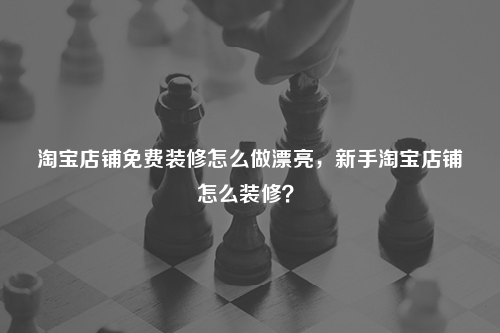 淘寶店鋪免費裝修怎么做漂亮，新手淘寶店鋪怎么裝修？