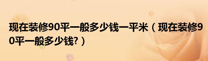 現在裝修90平一般多少錢一平米（現在裝修90平一般多少錢?）
