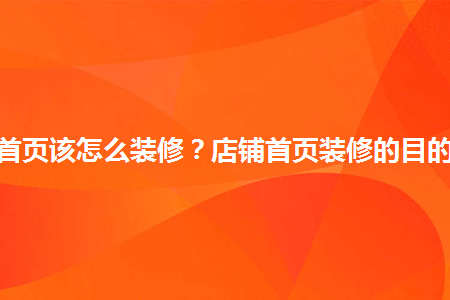 淘寶店鋪首頁該怎么裝修？店鋪首頁裝修的目的有哪些？