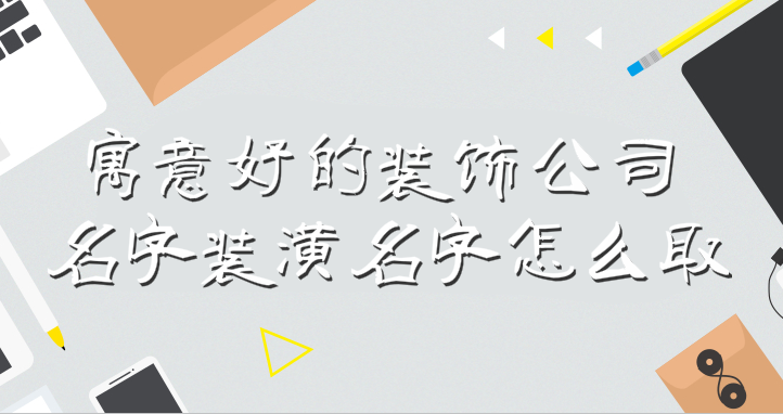 裝修公司名字_有創意的裝修名字大全_裝修微信群名字大全