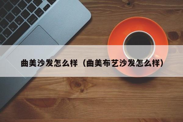 曲美沙發怎么樣（曲美布藝沙發怎么樣）