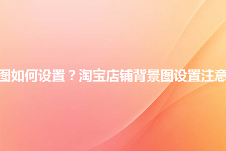 淘寶店鋪背景圖如何設置？淘寶店鋪背景圖設置注意事項是什么？